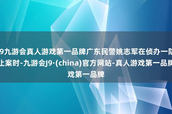 j9九游会真人游戏第一品牌广东民警姚志军在侦办一防止案时-九游会J9·(china)官方网站-真人游戏第一品牌