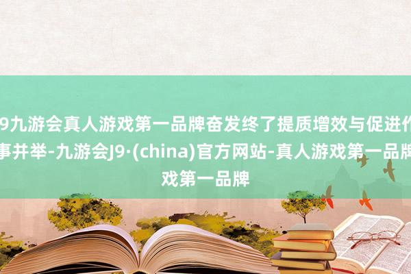 j9九游会真人游戏第一品牌奋发终了提质增效与促进作事并举-九游会J9·(china)官方网站-真人游戏第一品牌