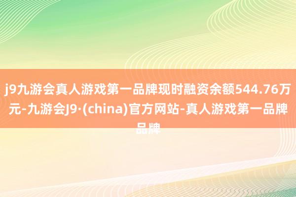 j9九游会真人游戏第一品牌现时融资余额544.76万元-九游会J9·(china)官方网站-真人游戏第一品牌