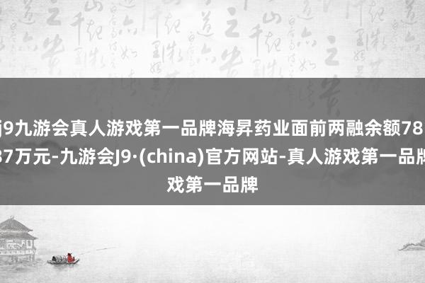 j9九游会真人游戏第一品牌海昇药业面前两融余额78.87万元-九游会J9·(china)官方网站-真人游戏第一品牌