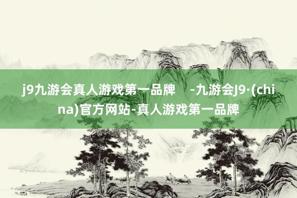 j9九游会真人游戏第一品牌    -九游会J9·(china)官方网站-真人游戏第一品牌