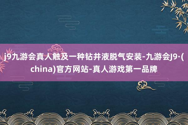 j9九游会真人触及一种钻井液脱气安装-九游会J9·(china)官方网站-真人游戏第一品牌