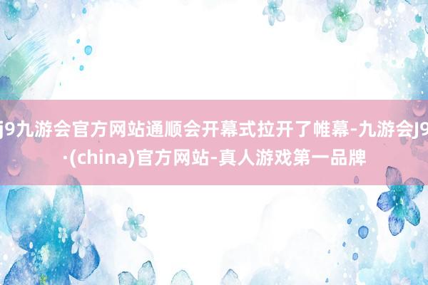 j9九游会官方网站通顺会开幕式拉开了帷幕-九游会J9·(china)官方网站-真人游戏第一品牌