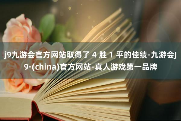 j9九游会官方网站取得了 4 胜 1 平的佳绩-九游会J9·(china)官方网站-真人游戏第一品牌