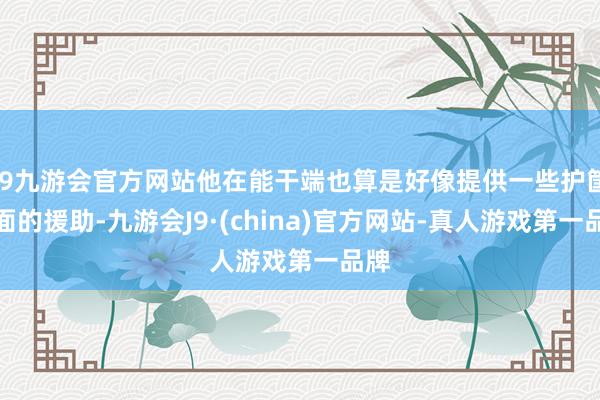 j9九游会官方网站他在能干端也算是好像提供一些护筐方面的援助-九游会J9·(china)官方网站-真人游戏第一品牌