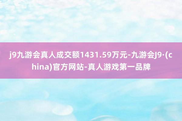 j9九游会真人成交额1431.59万元-九游会J9·(china)官方网站-真人游戏第一品牌