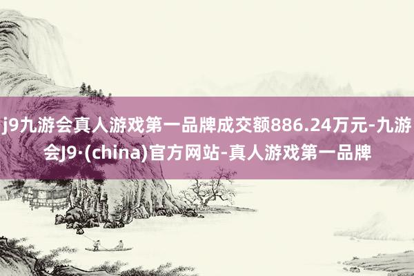 j9九游会真人游戏第一品牌成交额886.24万元-九游会J9·(china)官方网站-真人游戏第一品牌