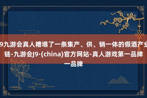 j9九游会真人糟塌了一条集产、供、销一体的假酒产业链-九游会J9·(china)官方网站-真人游戏第一品牌