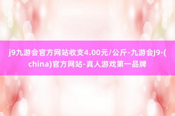 j9九游会官方网站收支4.00元/公斤-九游会J9·(china)官方网站-真人游戏第一品牌