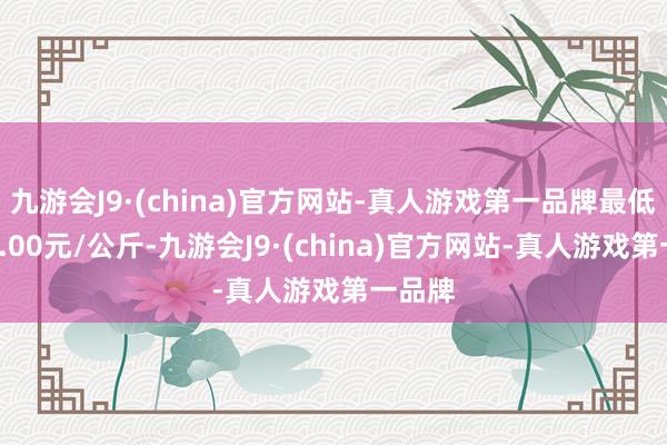 九游会J9·(china)官方网站-真人游戏第一品牌最低报价5.00元/公斤-九游会J9·(china)官方网站-真人游戏第一品牌