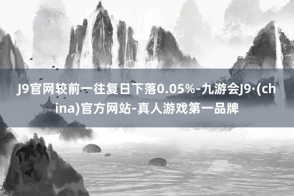 J9官网较前一往复日下落0.05%-九游会J9·(china)官方网站-真人游戏第一品牌