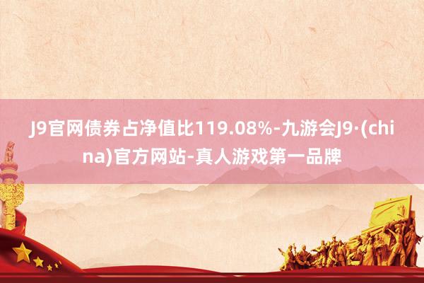 J9官网债券占净值比119.08%-九游会J9·(china)官方网站-真人游戏第一品牌