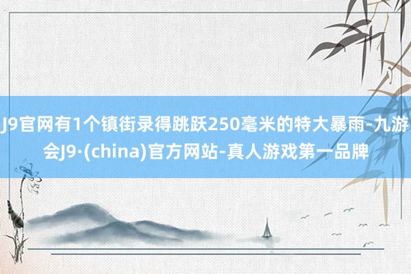 J9官网有1个镇街录得跳跃250毫米的特大暴雨-九游会J9·(china)官方网站-真人游戏第一品牌