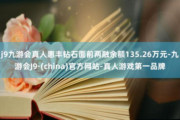 j9九游会真人惠丰钻石面前两融余额135.26万元-九游会J9·(china)官方网站-真人游戏第一品牌