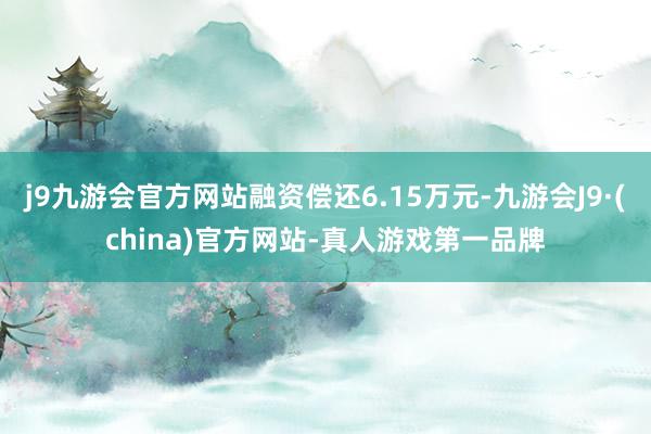 j9九游会官方网站融资偿还6.15万元-九游会J9·(china)官方网站-真人游戏第一品牌