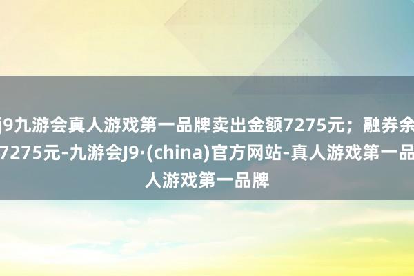 j9九游会真人游戏第一品牌卖出金额7275元；融券余额7275元-九游会J9·(china)官方网站-真人游戏第一品牌