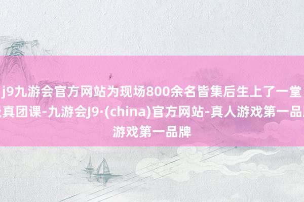 j9九游会官方网站为现场800余名皆集后生上了一堂天真团课-九游会J9·(china)官方网站-真人游戏第一品牌