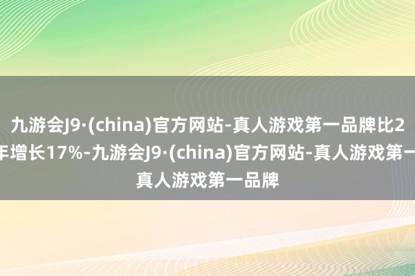 九游会J9·(china)官方网站-真人游戏第一品牌比2023年增长17%-九游会J9·(china)官方网站-真人游戏第一品牌