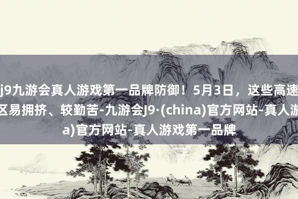 j9九游会真人游戏第一品牌防御！5月3日，这些高速路段、就业区易拥挤、较勤苦-九游会J9·(china)官方网站-真人游戏第一品牌