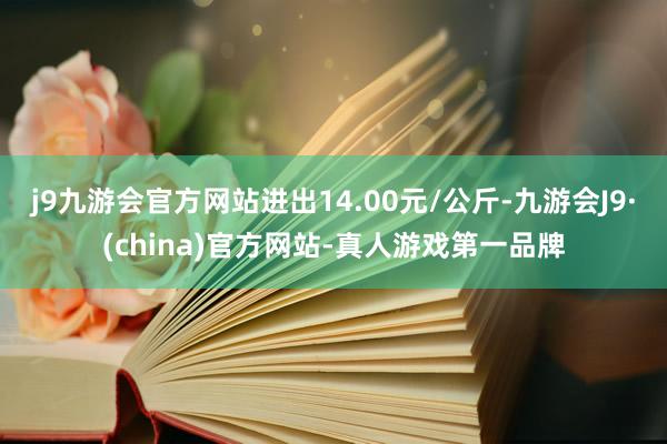 j9九游会官方网站进出14.00元/公斤-九游会J9·(china)官方网站-真人游戏第一品牌