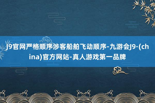 J9官网严格顺序涉客船舶飞动顺序-九游会J9·(china)官方网站-真人游戏第一品牌