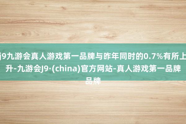 j9九游会真人游戏第一品牌与昨年同时的0.7%有所上升-九游会J9·(china)官方网站-真人游戏第一品牌