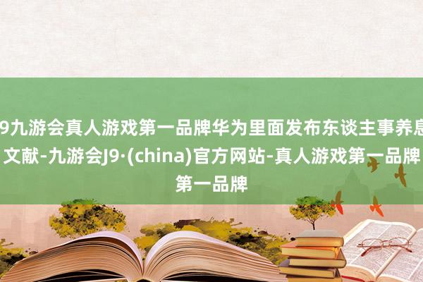 j9九游会真人游戏第一品牌华为里面发布东谈主事养息文献-九游会J9·(china)官方网站-真人游戏第一品牌