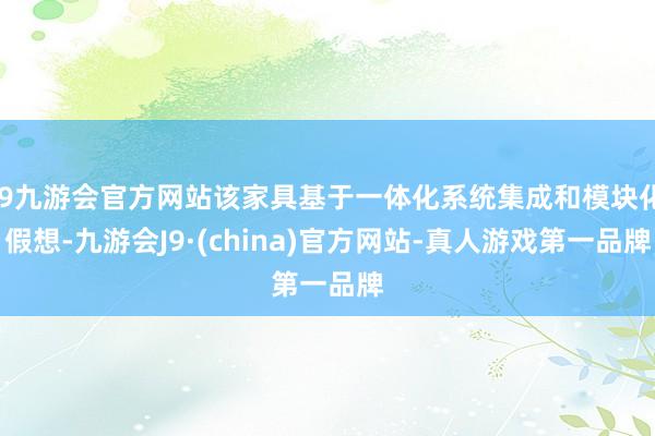 j9九游会官方网站该家具基于一体化系统集成和模块化假想-九游会J9·(china)官方网站-真人游戏第一品牌