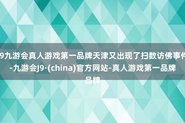 j9九游会真人游戏第一品牌天津又出现了扫数访佛事件-九游会J9·(china)官方网站-真人游戏第一品牌