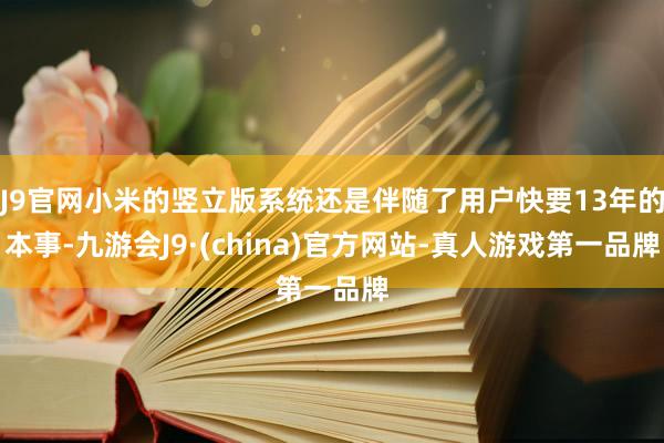 J9官网小米的竖立版系统还是伴随了用户快要13年的本事-九游会J9·(china)官方网站-真人游戏第一品牌