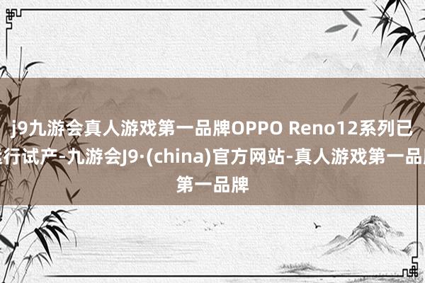 j9九游会真人游戏第一品牌OPPO Reno12系列已运行试产-九游会J9·(china)官方网站-真人游戏第一品牌