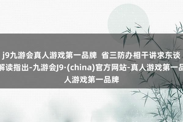 j9九游会真人游戏第一品牌  省三防办相干讲求东谈主解读指出-九游会J9·(china)官方网站-真人游戏第一品牌