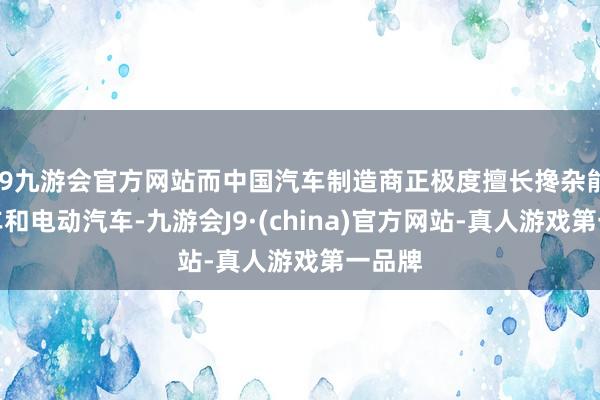 j9九游会官方网站而中国汽车制造商正极度擅长搀杂能源汽车和电动汽车-九游会J9·(china)官方网站-真人游戏第一品牌