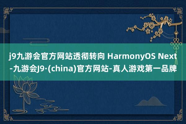 j9九游会官方网站透彻转向 HarmonyOS Next-九游会J9·(china)官方网站-真人游戏第一品牌