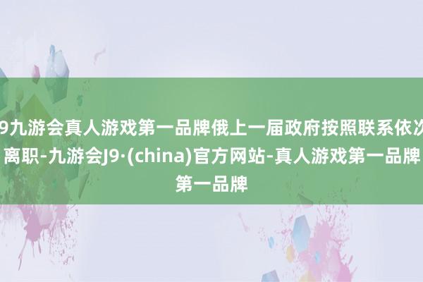 j9九游会真人游戏第一品牌俄上一届政府按照联系依次离职-九游会J9·(china)官方网站-真人游戏第一品牌