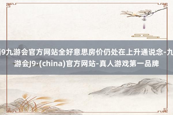 j9九游会官方网站全好意思房价仍处在上升通说念-九游会J9·(china)官方网站-真人游戏第一品牌