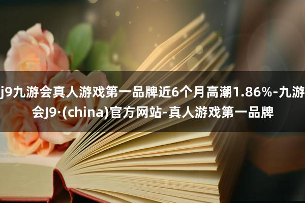 j9九游会真人游戏第一品牌近6个月高潮1.86%-九游会J9·(china)官方网站-真人游戏第一品牌