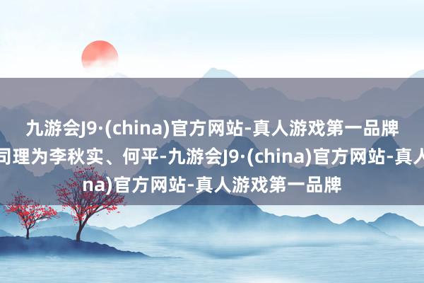 九游会J9·(china)官方网站-真人游戏第一品牌该基金的基金司理为李秋实、何平-九游会J9·(china)官方网站-真人游戏第一品牌