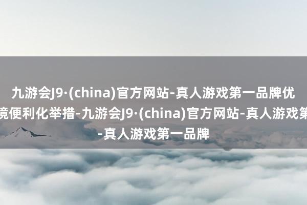 九游会J9·(china)官方网站-真人游戏第一品牌优化进出境便利化举措-九游会J9·(china)官方网站-真人游戏第一品牌