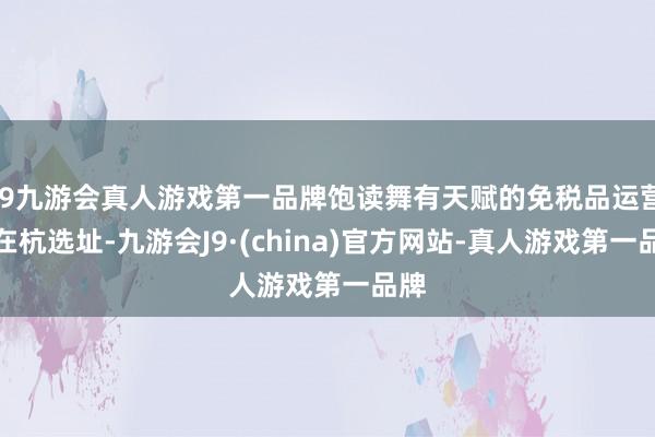 j9九游会真人游戏第一品牌饱读舞有天赋的免税品运营商在杭选址-九游会J9·(china)官方网站-真人游戏第一品牌