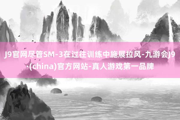 J9官网尽管SM-3在过往训练中施展拉风-九游会J9·(china)官方网站-真人游戏第一品牌