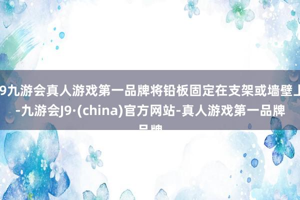 j9九游会真人游戏第一品牌将铅板固定在支架或墙壁上-九游会J9·(china)官方网站-真人游戏第一品牌