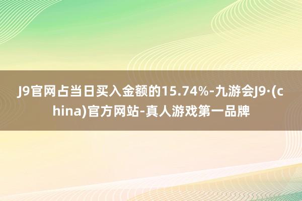 J9官网占当日买入金额的15.74%-九游会J9·(china)官方网站-真人游戏第一品牌