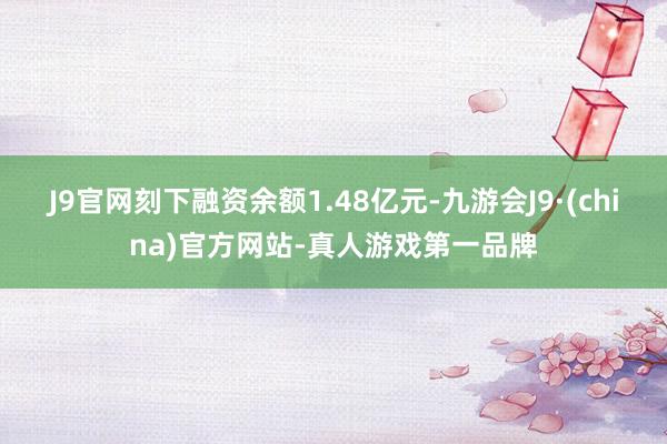 J9官网刻下融资余额1.48亿元-九游会J9·(china)官方网站-真人游戏第一品牌