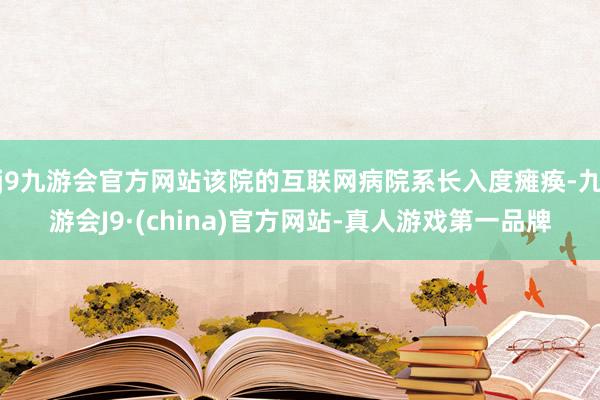 j9九游会官方网站该院的互联网病院系长入度瘫痪-九游会J9·(china)官方网站-真人游戏第一品牌