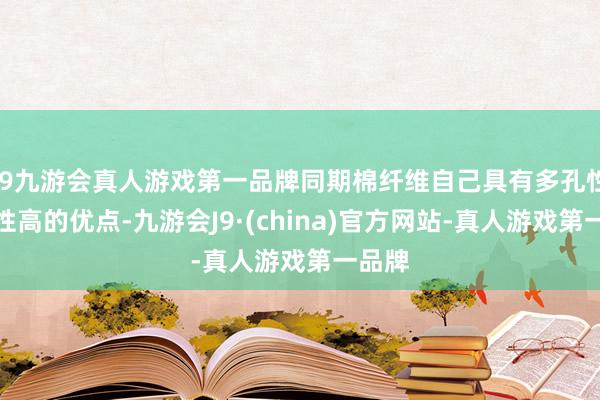 j9九游会真人游戏第一品牌同期棉纤维自己具有多孔性、弹性高的优点-九游会J9·(china)官方网站-真人游戏第一品牌