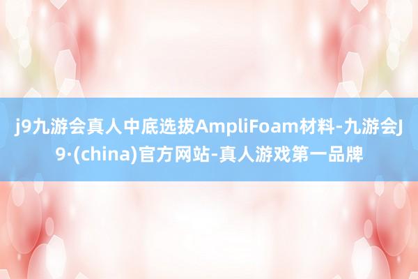 j9九游会真人中底选拔AmpliFoam材料-九游会J9·(china)官方网站-真人游戏第一品牌