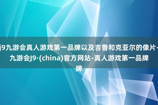 j9九游会真人游戏第一品牌以及吉鲁和克亚尔的像片-九游会J9·(china)官方网站-真人游戏第一品牌