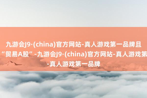 九游会J9·(china)官方网站-真人游戏第一品牌且被用于“贸易A股”-九游会J9·(china)官方网站-真人游戏第一品牌