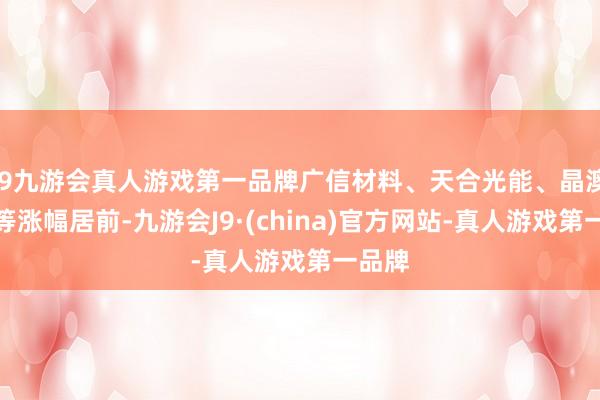 j9九游会真人游戏第一品牌广信材料、天合光能、晶澳科技等涨幅居前-九游会J9·(china)官方网站-真人游戏第一品牌